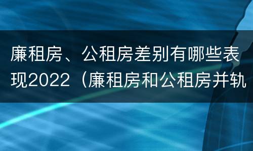 廉租房、公租房差别有哪些表现2022（廉租房和公租房并轨了吗）