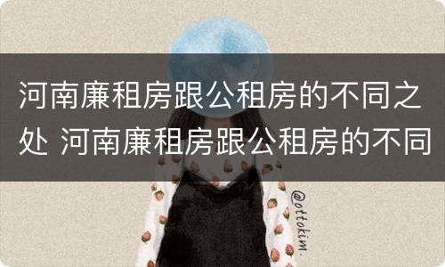 河南廉租房跟公租房的不同之处 河南廉租房跟公租房的不同之处有哪些