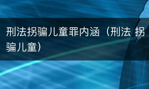 刑法拐骗儿童罪内涵（刑法 拐骗儿童）