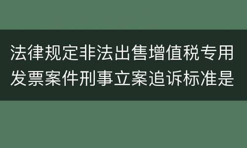 法律规定非法出售增值税专用发票案件刑事立案追诉标准是怎样的