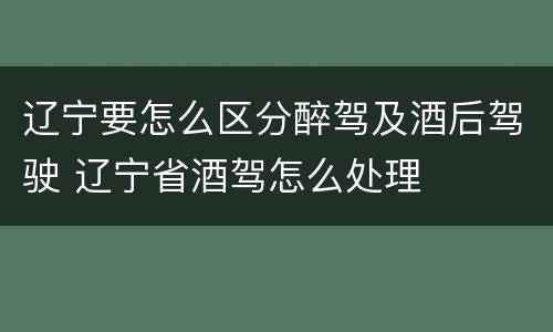 辽宁要怎么区分醉驾及酒后驾驶 辽宁省酒驾怎么处理