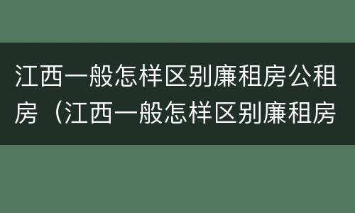 江西一般怎样区别廉租房公租房（江西一般怎样区别廉租房公租房呢）