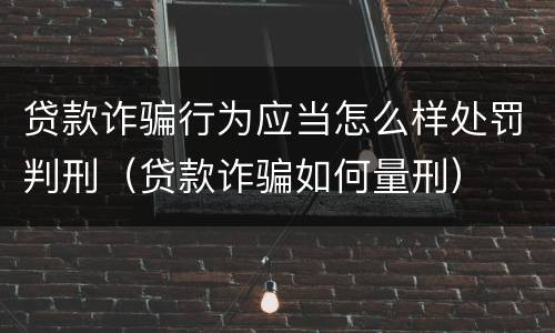 贷款诈骗行为应当怎么样处罚判刑（贷款诈骗如何量刑）