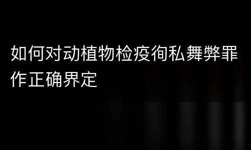 如何对动植物检疫徇私舞弊罪作正确界定