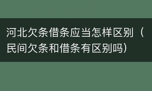 河北欠条借条应当怎样区别（民间欠条和借条有区别吗）