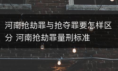 河南抢劫罪与抢夺罪要怎样区分 河南抢劫罪量刑标准
