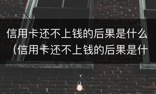 信用卡还不上钱的后果是什么（信用卡还不上钱的后果是什么意思）