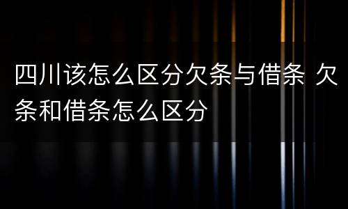 四川该怎么区分欠条与借条 欠条和借条怎么区分