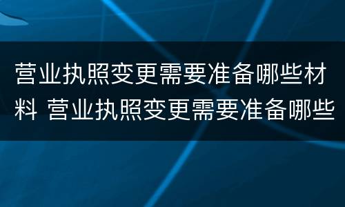 营业执照变更需要准备哪些材料 营业执照变更需要准备哪些材料和手续