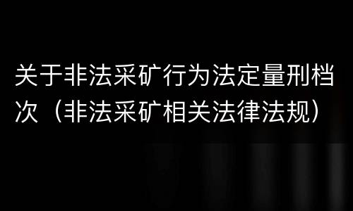 关于非法采矿行为法定量刑档次（非法采矿相关法律法规）