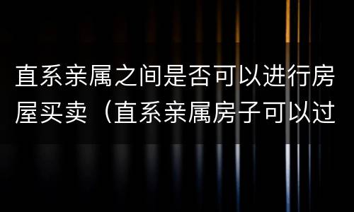 直系亲属之间是否可以进行房屋买卖（直系亲属房子可以过户吗）