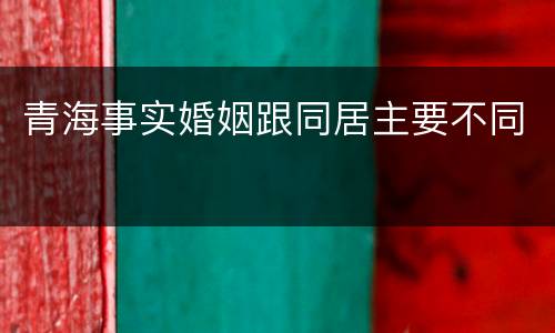 青海事实婚姻跟同居主要不同