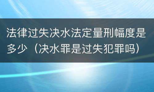 法律过失决水法定量刑幅度是多少（决水罪是过失犯罪吗）