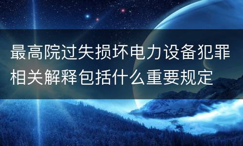 最高院过失损坏电力设备犯罪相关解释包括什么重要规定