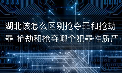 湖北该怎么区别抢夺罪和抢劫罪 抢劫和抢夺哪个犯罪性质严重