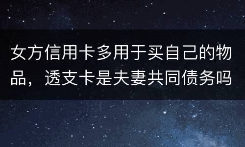 女方信用卡多用于买自己的物品，透支卡是夫妻共同债务吗