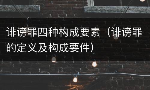 诽谤罪四种构成要素（诽谤罪的定义及构成要件）