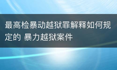 最高检暴动越狱罪解释如何规定的 暴力越狱案件