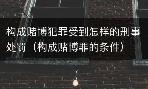 构成赌博犯罪受到怎样的刑事处罚（构成赌博罪的条件）
