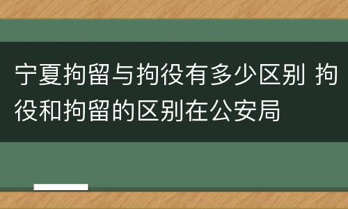 宁夏拘留与拘役有多少区别 拘役和拘留的区别在公安局