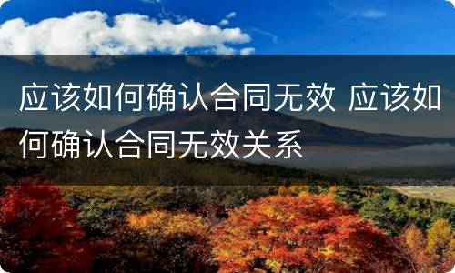 应该如何确认合同无效 应该如何确认合同无效关系