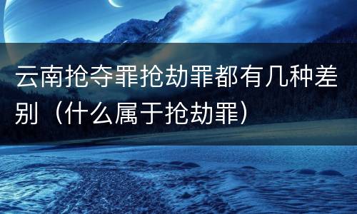 云南抢夺罪抢劫罪都有几种差别（什么属于抢劫罪）