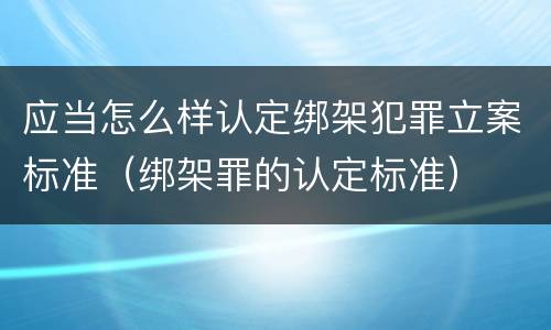 应当怎么样认定绑架犯罪立案标准（绑架罪的认定标准）