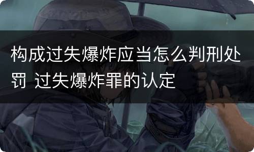 构成过失爆炸应当怎么判刑处罚 过失爆炸罪的认定