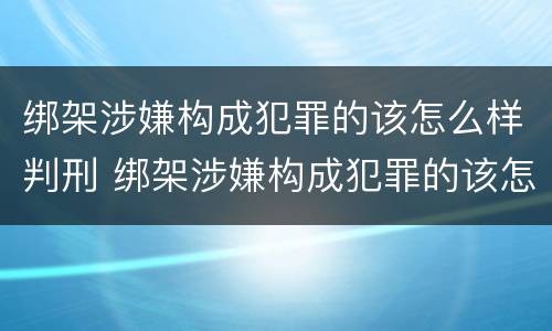 绑架涉嫌构成犯罪的该怎么样判刑 绑架涉嫌构成犯罪的该怎么样判刑呢