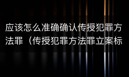应该怎么准确确认传授犯罪方法罪（传授犯罪方法罪立案标准）