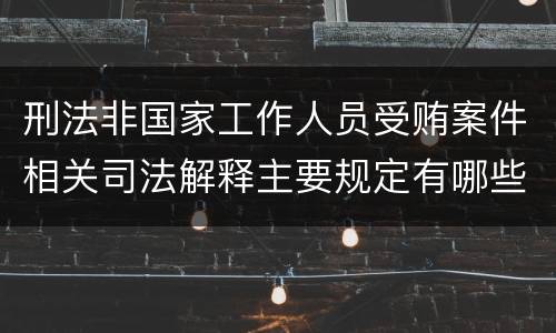 刑法非国家工作人员受贿案件相关司法解释主要规定有哪些
