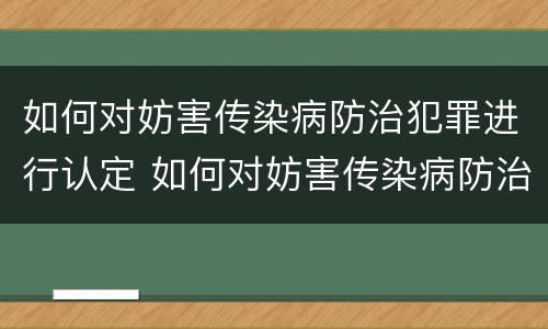 如何对妨害传染病防治犯罪进行认定 如何对妨害传染病防治犯罪进行认定工作