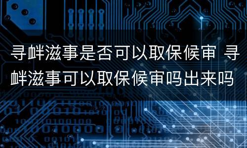 寻衅滋事是否可以取保候审 寻衅滋事可以取保候审吗出来吗