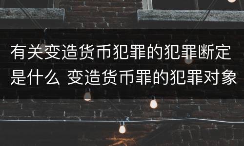 有关变造货币犯罪的犯罪断定是什么 变造货币罪的犯罪对象