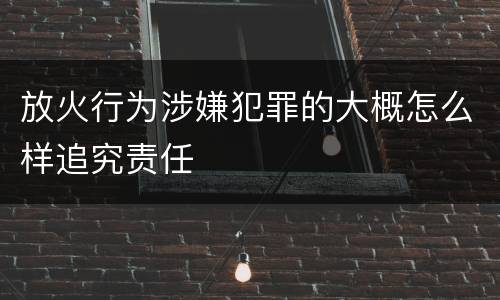 放火行为涉嫌犯罪的大概怎么样追究责任