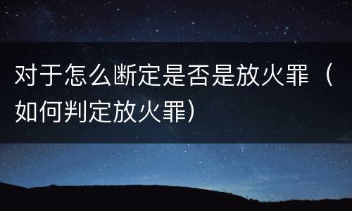 对于怎么断定是否是放火罪（如何判定放火罪）