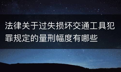 法律关于过失损坏交通工具犯罪规定的量刑幅度有哪些
