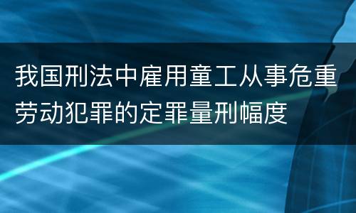 我国刑法中雇用童工从事危重劳动犯罪的定罪量刑幅度