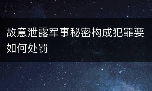 故意泄露军事秘密构成犯罪要如何处罚