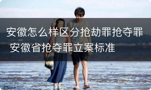 安徽怎么样区分抢劫罪抢夺罪 安徽省抢夺罪立案标准