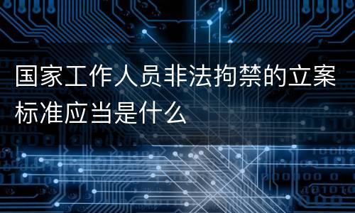 国家工作人员非法拘禁的立案标准应当是什么