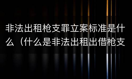 非法出租枪支罪立案标准是什么（什么是非法出租出借枪支罪）