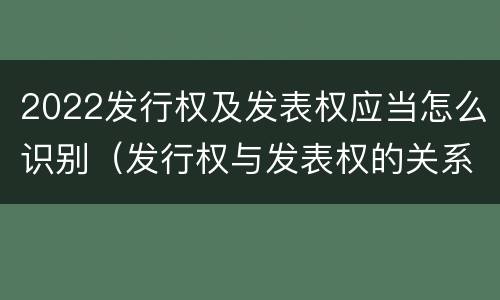 2022发行权及发表权应当怎么识别（发行权与发表权的关系）