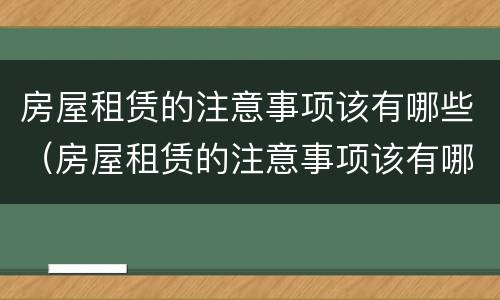 房屋租赁的注意事项该有哪些（房屋租赁的注意事项该有哪些问题）