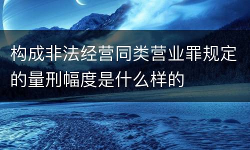 构成非法经营同类营业罪规定的量刑幅度是什么样的