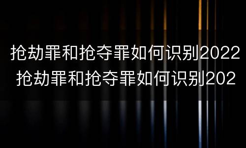 抢劫罪和抢夺罪如何识别2022 抢劫罪和抢夺罪如何识别2022年案件