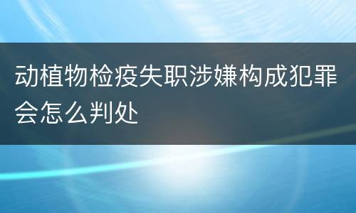 动植物检疫失职涉嫌构成犯罪会怎么判处