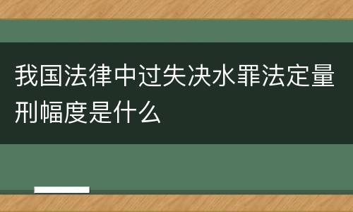 我国法律中过失决水罪法定量刑幅度是什么
