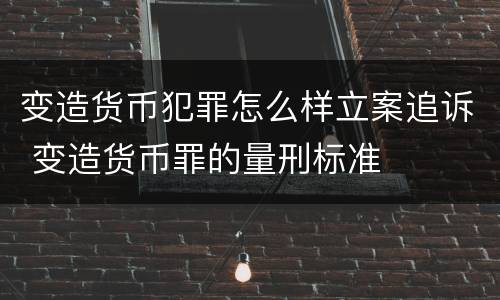 变造货币犯罪怎么样立案追诉 变造货币罪的量刑标准