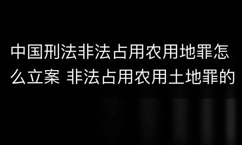 中国刑法非法占用农用地罪怎么立案 非法占用农用土地罪的立案标准